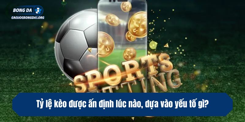 Tỷ lệ kèo được ấn định lúc nào, dựa vào yếu tố gì?